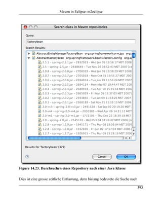 Maven in Eclipse: m2eclipse




Figure 14.23. Durchsuchen eines Repository nach einer Java Klasse

Dies ist eine grosse zeitliche Entlastung, denn bislang bedeutete die Suche nach

                                                                                   393
 
