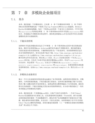 第 7 章 多模块企业级项目
7.1. 简介
    本章，我们创建一个多模块项目，它从第 6 章       一个多模块项目和第 5 章     一个简单
    的Web应用的样例演化成一个使用了Spring Framework和Hibernate创建的，从Yahoo!
    Weather信息源读取数据，包含一个简单web应用和一个命令行工具的项目。???中开发
    的simple-weather代码将会和第 5 章一个简单的Web应用中开发的simple-weather项目
    结合。在创建这个多模块项目的过程中，我们将会探索Maven并且讨论用不同方式来创
    建模块化项目以鼓励重用。

7.1.1. 下载本章样例

    该样例中开发的多模块项目包含了???和第 5 章                  一个简单的Web应用中项目的修改的
    版本，我们不会再使用Maven Archetype插件来生成这个多模块项目。我们强烈建议
    当你在阅读本章内容的时候，下载样例代码作为一个补充参考。本章的样例项目包含
    在本书的样例代码中，你可以从两个地方下载，http://www.sonatype.com/book/mvn-
    examples-1.0.zip或者http://www.sonatype.com/book/mvn-examples-1.0.tar.gz。
    解开存档文件至任意目录，然后到ch07/目录。在ch07/目录你会看到一个名为simple-
    parent/的目录，它包含了本章开发出来的多模块Maven项目。在这个simple-parent/项
    目目录中，你会看到一个pom.xml，以及五个子模块目录simple-model/，simple-
    persist/，simple-command/，simple-weather/和simple-webapp/。如果你想要在浏览器
    里看样例代码，访问http://www.sonatype.com/book/examples-1.0，然后点击ch07/目
    录。

7.1.2. 多模块企业级项目

    展示一个巨大企业级项目的复杂度远远超出了本书的范围。这样的项目的特征有，多数
    据库，与外部系统的集成，子项目通过部门来划分。这些项目通常跨越了数千行代码，
    牵涉了数十或数百软件开发者的努力。虽然这样的完整样例超出了本书的范围，我们仍
    然可以为你提供一个能让你想起大型企业应用的样例项目。在小结中我们提议了一些在
    本章描述之外的模块化可能性。

    本章，我们将会看一个多模块Maven项目，它将产生两个应用程序：一个对于Yahoo!
    Weather信息源的命令行查询工具，以及查询同样信息源的一个web应用。两个应用都
    会将查询结果存储到一个内嵌数据库中。都允许用户从内嵌数据库中获取历史天气数
    据。都会重用应用程序逻辑，并且共享一个持久化类库。本章样例基于在???中介绍的
    Yahoo! Weather解析代码构建。该项目被划分成如图 7.1 “多模块企业级应用的模块
    关系”所示的五个子项目。


                                                                         85
 