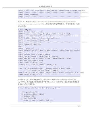 多模块企业级项目

10:24:56,151 INFO org.hibernate.tool.hbm2ddl.SchemaExport - export complete
[INFO] ------------------------------------------------------------------------
[INFO] BUILD SUCCESSFUL
[INFO] ------------------------------------------------------------------------


在此之后，应该有一个/usr/local/hudson/hudson-home/jobs/maven-guide-zh-to-
production/workspace/content-zh/data目录包含了HSQLDB数据库。你可以使用jetty启
动web应用：

$ mvn jetty:run
[INFO] Scanning for projects...
[INFO] Searching repository for plugin with prefix: 'jetty'.
[INFO] ------------------------------------------------------------------------
[INFO] Building Chapter 7 Simple Web Application
[INFO]    task-segment: [jetty:run]
[INFO] ------------------------------------------------------------------------
[INFO] Preparing jetty:run
...
[INFO] [jetty:run]
[INFO] Configuring Jetty for project: Chapter 7 Simple Web Application
...
[INFO] Context path = /simple-webapp
[INFO] Tmp directory = determined at runtime
[INFO] Web defaults = org/mortbay/jetty/webapp/webdefault.xml
[INFO] Web overrides = none
[INFO] Starting jetty 6.1.7 ...
2008-03-25 10:28:03.639::INFO: jetty-6.1.7
...
2147 INFO DispatcherServlet - FrameworkServlet 'weather': 
           initialization completed in 1654 ms
2008-03-25 10:28:06.341::INFO: Started SelectChannelConnector@0.0.0.0:8080
[INFO] Started Jetty Server


Jetty启动之后，你可以载入http://localhost:8080/simple-webapp/weather.x?
zip=60202，然后就能在你的浏览器中看到Evanston, IL的天气。更改邮编后你就能看
到你自己的天气报告了。

Current Weather Conditions for: Evanston, IL, US

    *   Temperature: 42
    *   Condition: Partly Cloudy
    *   Humidity: 55
    *   Wind Chill: 34
    *   Date: Tue Mar 25 10:29:45 CDT 2008



                                                                    119
 