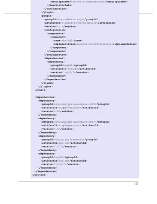 <descriptorRef>jar-with-dependencies</descriptorRef>
          </descriptorRefs>
       </configuration>
     </plugin>          多模块企业级项目
     <plugin>
例 7.19. simple-command 的 POM
       <groupId>org.codehaus.mojo</groupId>
       <artifactId>hibernate3-maven-plugin</artifactId>
       <version>2.1</version>
       <configuration>
          <components>
            <component>
              <name>hbm2ddl</name>
              <implementation>annotationconfiguration</implementation>
            </component>
          </components>
       </configuration>
       <dependencies>
          <dependency>
            <groupId>hsqldb</groupId>
            <artifactId>hsqldb</artifactId>
            <version>1.8.0.7</version>
          </dependency>
       </dependencies>
     </plugin>
   </plugins>
 </build>

  <dependencies>
    <dependency>
      <groupId>org.sonatype.mavenbook.ch07</groupId>
      <artifactId>simple-weather</artifactId>
      <version>1.0</version>
    </dependency>
    <dependency>
      <groupId>org.sonatype.mavenbook.ch07</groupId>
      <artifactId>simple-persist</artifactId>
      <version>1.0</version>
    </dependency>
    <dependency>
      <groupId>org.springframework</groupId>
      <artifactId>spring</artifactId>
      <version>2.0.7</version>
    </dependency>
    <dependency>
      <groupId>hsqldb</groupId>
      <artifactId>hsqldb</artifactId>
      <version>1.8.0.7</version>
    </dependency>
  </dependencies>
</project>


                                                                    121
 