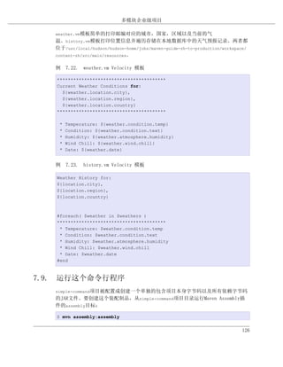 多模块企业级项目

   weather.vm模板简单的打印邮编对应的城市，国家，区域以及当前的气
   温。history.vm模板打印位置信息并遍历存储在本地数据库中的天气预报记录。两者都
   位于/usr/local/hudson/hudson-home/jobs/maven-guide-zh-to-production/workspace/
   content-zh/src/main/resources。


   例 7.22. weather.vm Velocity 模板

   ****************************************
   Current Weather Conditions for:
     ${weather.location.city},
     ${weather.location.region},
     ${weather.location.country}
   ****************************************

    *   Temperature: ${weather.condition.temp}
    *   Condition: ${weather.condition.text}
    *   Humidity: ${weather.atmosphere.humidity}
    *   Wind Chill: ${weather.wind.chill}
    *   Date: ${weather.date}


   例 7.23. history.vm Velocity 模板

   Weather History for:
   ${location.city},
   ${location.region},
   ${location.country}



   #foreach( $weather in $weathers )
   ****************************************
    * Temperature: $weather.condition.temp
    * Condition: $weather.condition.text
    * Humidity: $weather.atmosphere.humidity
    * Wind Chill: $weather.wind.chill
    * Date: $weather.date
   #end



7.9. 运行这个命令行程序
   simple-command项目被配置成创建一个单独的包含项目本身字节码以及所有依赖字节码
   的JAR文件。要创建这个装配制品，从simple-command项目目录运行Maven Assembly插
   件的assembly目标：

   $ mvn assembly:assembly


                                                                            126
 