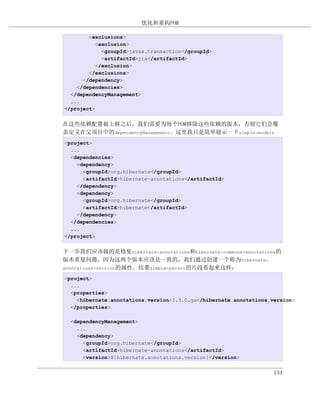 优化和重构POM

        <exclusions>
           <exclusion>
             <groupId>javax.transaction</groupId>
             <artifactId>jta</artifactId>
           </exclusion>
        </exclusions>
      </dependency>
    </dependencies>
  </dependencyManagement>
  ...
</project>


在这些依赖配置被上移之后，我们需要为每个POM移除这些依赖的版本，否则它们会覆
盖定义在父项目中的dependencyManagement。这里我只是简单展示一下simple-model：
<project>
  ...
  <dependencies>
    <dependency>
      <groupId>org.hibernate</groupId>
      <artifactId>hibernate-annotations</artifactId>
    </dependency>
    <dependency>
      <groupId>org.hibernate</groupId>
      <artifactId>hibernate</artifactId>
    </dependency>
  </dependencies>
  ...
</project>


下一步我们应该做的是修复hibernate-annotations和hibernate-commons-annotations的
版本重复问题，因为这两个版本应该是一致的，我们通过创建一个称为hibernate-
annotations-version的属性。结果simple-parent的片段看起来这样：

<project>
  ...
  <properties>
    <hibernate.annotations.version>3.3.0.ga</hibernate.annotations.version>
  </properties>

  <dependencyManagement>
    ...
    <dependency>
      <groupId>org.hibernate</groupId>
      <artifactId>hibernate-annotations</artifactId>
      <version>${hibernate.annotations.version}</version>


                                                                    134
 