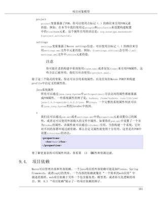 项目对象模型

     project
         project变量暴露了POM。你可以使用点标记（.）的路径来引用POM元素
         的值。例如，在本节中我们使用过groupId和artifactId来设置构建配置
         中的finalName元素。这个属性引用的语法是：org.sonatype.mavenbook-
         ${project.artifactId}。

     settings
         settings变量暴露了Maven   settings信息。可以使用点标记（.）的路径来引
         用settings.xml文件中元素的值。例如，${settings.offline}会引用~/.m2/
         settings.xml文件中offline元素的值。


           注意
           你可能在老的构建中看到使用${pom.xxx}或者仅仅${xxx}来引用POM属性。这
           些方法已被弃用，我们只应该使用${project.xxx}。

   除了这三个隐式的变量，你还可以引用系统属性，以及任何在Maven POM中和构建
   profile中自定义的属性组。

     Java系统属性
        所有可以通过java.lang.System中getProperties()方法访问的属性都被暴露
        成POM属性。一些系统属性的例子是：hudson，/home/hudson，/usr/lib/jvm/
        java-1.6.0-openjdk-1.6.0.0/jre，和Linux。一个完整的系统属性列表可以
        在java.lang.System类的Javadoc中找到。

     x
         我们还可以通过pom.xml或者settings.xml中的properties元素设置自己的属
         性，或者还可以使用外部载入的文件中属性。如果你在pom.xml中设置了一个名
         为fooBar的属性，该属性就可以通过${fooBar}引用。当你构建一个系统，它针
         对不同的部署环境过滤资源，那么自定义属性就变得十分有用。这里是在POM中
         设置${foo}=bar的语法：
         <properties>
           <foo>bar</foo>
         </properties>


   要了解更复杂的可用属性列表，查看第 13 章属性和资源过滤。


9.4. 项目依赖
   Maven可以管理内部和外部依赖。一个Java项目的外部依赖可能是如Plexus，Spring
   Framework，或者Log4J的类库。一个内部的依赖就像在“一个简单的web应用”中
   描述的那样，web项目依赖于另外一个包含服务类，模型类，或者持久化逻辑的项
   目。例 9.3 “项目依赖”     展示了一些项目依赖的例子。

                                                                161
 