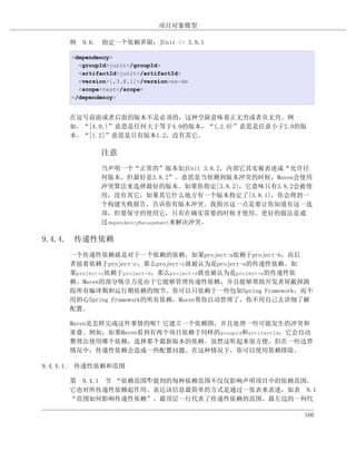 项目对象模型

     例 9.6. 指定一个依赖界限：JUnit <= 3.8.1

      <dependency>
        <groupId>junit</groupId>
        <artifactId>junit</artifactId>
        <version>[,3.8.1]</version>ex-de
        <scope>test</scope>
      </dependency>


     在逗号前面或者后面的版本不是必须的，这种空缺意味着正无穷或者负无穷。例
     如，“[4.0,)”意思是任何大于等于4.0的版本，“(,2.0)”意思是任意小于2.0的版
     本。“[1.2]”意思是只有版本1.2，没有其它。

              注意
              当声明一个“正常的”版本如JUnit 3.8.2，内部它其实被表述成“允许任
              何版本，但最好是3.8.2”。意思是当侦测到版本冲突的时候，Maven会使用
              冲突算法来选择最好的版本。如果你指定[3.8.2]，它意味只有3.8.2会被使
              用，没有其它。如果其它什么地方有一个版本指定了[3.8.1]，你会得到一
              个构建失败报告，告诉你有版本冲突。我指出这一点是要让你知道有这一选
              项，但要保守的使用它，只有在确实需要的时候才使用。更好的做法是通
              过dependencyManagement来解决冲突。

9.4.4. 传递性依赖
     一个传递性依赖就是对于一个依赖的依赖。如果project-a依赖于project-b，而后
     者接着依赖于project-c，那么project-c就被认为是project-a的传递性依赖。如
     果project-c依赖于project-d，那么project-d就也被认为是project-a的传递性依
     赖。Maven的部分吸引力是由于它能够管理传递性依赖，并且能够帮助开发者屏蔽掉跟
     踪所有编译期和运行期依赖的细节。你可以只依赖于一些包如Spring Framework，而不
     用担心Spring Framework的所有依赖，Maven帮你自动管理了，你不用自己去详细了解
     配置。

     Maven是怎样完成这件事情的呢？它建立一个依赖图，并且处理一些可能发生的冲突和
     重叠。例如，如果Maven看到有两个项目依赖于同样的groupId和artifactId，它会自动
     整理出使用哪个依赖，选择那个最新版本的依赖。虽然这听起来很方便，但在一些边界
     情况中，传递性依赖会造成一些配置问题。在这种情况下，你可以使用依赖排除。

9.4.4.1. 传递性依赖和范围

     第 9.4.1 节 “依赖范围”提到的每种依赖范围不仅仅影响声明项目中的依赖范围，
                    中
     它也对所传递性依赖起作用。表达该信息最简单的方式是通过一张表来表述，如表 9.1
     “范围如何影响传递性依赖”。最顶层一行代表了传递性依赖的范围。最左边的一列代

                                                         166
 