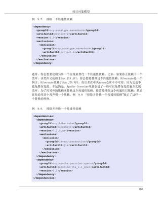 项目对象模型

例 9.7. 排除一个传递性依赖

<dependency>
  <groupId>org.sonatype.mavenbook</groupId>
  <artifactId>project-a</artifactId>
  <version>1.0</version>
  <exclusions>
    <exclusion>
      <groupId>org.sonatype.mavenbook</groupId>
      <artifactId>project-b</artifactId>
    </exclusion>
  </exclusions>
</dependency>



通常，你会想要使用另外一个实现来替代一个传递性依赖。比如，如果你正依赖于一个
类库，该类库又依赖于Sun JTA API，你会想要替换这个传递性依赖。Hibernate是一个
例子。Hibernate依赖于Sun JTA API，而后者在中央Maven仓库中不可用，因为它是不
能免费分发的。幸运的是，Apache Gernoimo项目创建了一些可以免费分发的独立实现
类库。为了用另外的依赖来替换这个传递性依赖，你需要排除这个传递性以依赖，然后
在你的项目中再声明一个依赖。例 9.8 “排除并替换一个传递性依赖”          展示了这样一
个替换的样例。


例 9.8. 排除并替换一个传递性依赖

<dependencies>
  <dependency>
    <groupId>org.hibernate</groupId>
    <artifactId>hibernate</artifactId>
    <version>3.2.5.ga</version>
    <exclusions>
      <exclusion>
        <groupId>javax.transaction</groupId>
        <artifactId>jta</artifactId>
      </exclusion>
    </exclusions>
  </dependency>
  <dependency>
    <groupId>org.apache.geronimo.specs</groupId>
    <artifactId>geronimo-jta_1.1_spec</artifactId>
    <version>1.1</version>
  </dependency>
</dependencies>



                                                     168
 