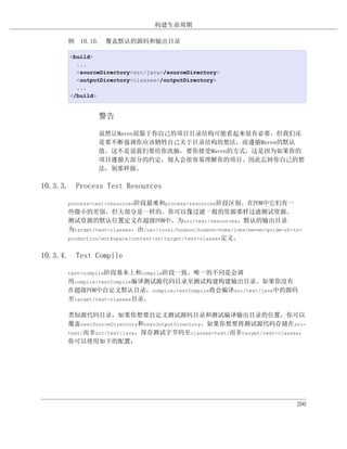 构建生命周期

      例 10.10. 覆盖默认的源码和输出目录

       <build>
         ...
         <sourceDirectory>src/java</sourceDirectory>
         <outputDirectory>classes</outputDirectory>
         ...
       </build>


               警告

               虽然让Maven屈服于你自己的项目目录结构可能看起来很有必要，但我们还
               是要不断强调你应该牺牲自己关于目录结构的想法，而遵循Maven的默认
               值。这不是说我们要给你洗脑，要你接受Maven的方式，这是因为如果你的
               项目遵循大部分的约定，别人会很容易理解你的项目。因此忘掉你自己的想
               法，别那样做。

10.3.3. Process Test Resources

      process-test-resources阶段最难和process-resources阶段区别。在POM中它们有一
      些微小的差别，但大部分是一样的。你可以像过滤一般的资源那样过滤测试资源。
      测试资源的默认位置定义在超级POM中，为src/test/resources，默认的输出目录
      为target/test-classes，由/usr/local/hudson/hudson-home/jobs/maven-guide-zh-to-
      production/workspace/content-zh/target/test-classes定义。


10.3.4. Test Compile

      test-compile阶段基本上和compile阶段一致。唯一的不同是会调
      用compile:testCompile编译测试源代码目录至测试构建构建输出目录。如果你没有
      在超级POM中自定义默认目录，compile:testCompile将会编译src/test/java中的源码
      至target/test-classes目录。

      类似源代码目录，如果你想要自定义测试源码目录和测试编译输出目录的位置，你可以
      覆盖testSourceDirectory和testOutputDirectory。如果你想要将测试源代码存储在src-
      test/而非src/test/java，保存测试字节码至classes-test/而非target/test-classes，
      你可以使用如下的配置：




                                                                               200
 