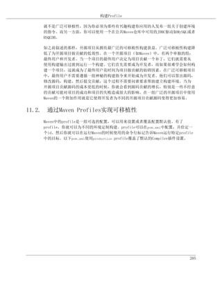 构建Profile

    就不是广泛可移植性，因为你必须为那些有兴趣构建你应用的人发布一组关于创建环境
    的指令。而另一方面，你可以使用一个在公共Maven仓库中可用的JDBC驱动如MySQL或者
    HSQLDB。

    如之前叙述的那样，开源项目从拥有最广泛的可移植性构建获益。广泛可移植性构建降
    低了为开源项目做贡献的低效性。在一个开源项目（如Maven）中，有两个单独的组：
    最终用户和开发者。当一个项目的最终用户决定为项目贡献一个补丁，它们就需要从
    使用构建输出过渡到运行一个构建。它们首先需要成为开发者，而如果很难学会如何构
    建一个项目，这就成为了最终用户花时间为项目做贡献的妨碍因素。在广泛可移植项目
    中，最终用户不需要遵循一组神秘的构建指令来开始成为开发者。他们可以签出源码，
    修改源码，构建，然后提交贡献，这个过程不需要问谁要求帮助建立构建环境。当为
    开源项目贡献源码的成本更低的时候，你就会看到源码贡献的增长，特别是一些不经意
    的贡献可能对项目的成功和项目的失败造成很大的影响。在一组广泛的开源项目中使用
    Maven的一个附加作用就是它使得开发者为不同的开源项目贡献源码变得更加容易。


11.2. 通过Maven Profiles实现可移植性
    Maven中的profile是一组可选的配置，可以用来设置或者覆盖配置默认值。有了
    profile，你就可以为不同的环境定制构建。profile可以在pom.xml中配置，并给定一
    个id。然后你就可以在运行Maven的时候使用的命令行标记告诉Maven运行特定profile
    中的目标。以下pom.xml使用production profile覆盖了默认的Compiler插件设置。




                                                       205
 