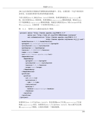 构建Profile

JDK上运行的时候才将脚本扩展模块添加到构建中。首先，让我们看一下这个项目的目
录布局，以及我们希望开发者如何构建该系统。

当有人使用Java 6 JDK运行mvn install的时候，你希望构建包含simple-script模
块，而它们使用Java 5的时候，你希望跳过simple-script模块的构建。假如在Java
5下不能够跳过simple-script模块的构建，构建会失败因为Java 5的classpath中没
有ScriptEngine。让我们看一下该类库项目的pom.xml：

例 11.3. 使用Profile激活动态包含子模块

<project xmlns="http://maven.apache.org/POM/4.0.0"
         xmlns:xsi="http://www.w3.org/2001/XMLSchema-instance"
         xsi:schemaLocation="http://maven.apache.org/POM/4.0.0
                             http://maven.apache.org/maven-v4_0_0.xsd">
  <modelVersion>4.0.0</modelVersion>
  <groupId>org.sonatype.mavenbook</groupId>
  <artifactId>simple</artifactId>
  <packaging>jar</packaging>
  <version>1.0-SNAPSHOT</version>
  <name>simple</name>
  <url>http://maven.apache.org</url>
  <dependencies>
    <dependency>
      <groupId>junit</groupId>
      <artifactId>junit</artifactId>
      <version>3.8.1</version>
      <scope>test</scope>
    </dependency>
  </dependencies>
  <profiles>
    <profile>
      <id>jdk16</id>
      <activation>#
        <jdk>1.6</jdk>
      </activation>
      <modules>#
        <module>simple-script</module>
      </modules>
    </profile>
  </profiles>
</project>


如果你在Java 1.6下运行mvn install，你会看到Maven下行到simple-script子目录
构建simple-script项目。如果你在Java 1.5上运行mvn install，Maven就不会去构
建simple-script子模块。让我们详细看一下激活配置：

                                                                    209
 