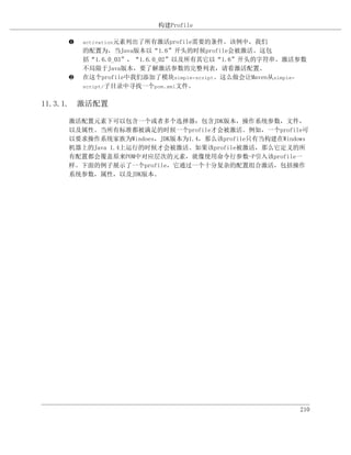 构建Profile

    ‚   activation元素列出了所有激活profile需要的条件。该例中，我们
        的配置为，当Java版本以“1.6”开头的时候profile会被激活。这包
        括“1.6.0_03”，“1.6.0_02”以及所有其它以“1.6”开头的字符串。激活参数
        不局限于Java版本，要了解激活参数的完整列表，请看激活配置。
    ƒ   在这个profile中我们添加了模块simple-script。这么做会让Maven从simple-
        script/子目录中寻找一个pom.xml文件。


11.3.1. 激活配置

    激活配置元素下可以包含一个或者多个选择器：包含JDK版本，操作系统参数，文件，
    以及属性。当所有标准都被满足的时候一个profile才会被激活。例如，一个profile可
    以要求操作系统家族为Windoes，JDK版本为1.4，那么该profile只有当构建在Windows
    机器上的Java 1.4上运行的时候才会被激活。如果该profile被激活，那么它定义的所
    有配置都会覆盖原来POM中对应层次的元素，就像使用命令行参数-P引入该profile一
    样。下面的例子展示了一个profile，它通过一个十分复杂的配置组合激活，包括操作
    系统参数，属性，以及JDK版本。




                                                        210
 