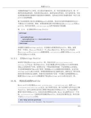 构建Profile

      可移植性构建产生了冲突。在大部分开源项目中，有一些任务需要安全证书：将一个
      构件发布到远程仓库，发布项目的web站点，或者为JAR文件签名。对于这些任务，可以
      达到的最高级别可移植性只能是组织可移植性。这些高安全性任务通常需要一些手工的
      profile安装和配置。

      除了显式的使用-P命令行参数指定profile的名称。你还可以为所有构建的项目定义一
      个激活profile的列表。例如，如果你想要为每个项目激活定义在settings.xml中的dev
      profile，你可以在你的~/.m2/settings.xml文件中添加如下的设置：

      例 11.8. 定义激活的Settings Profile

      <settings>
        ...
        <activeProfiles>
          <activeProfile>dev</activeProfile>
        </activeProfiles>
      </settings>


      该设置只会激活settings profile，不会激活id匹配的项目profile。例如，如果
      你有一个项目，在pom.xml中定义了一个id为dev的profile，那个profile不会受
      你settings.xml中activeProfile设置的影响。activeProfile设置只对你settings.xml文
      件中定义的profile有效。

11.5.1. 全局Settings Profile
      如同用户特定的settings profile一样，你也可以在/usr/local/maven/conf/
      settings.xml中定义一组全局profile。在这个配置文件中定义的profile对所有使用
      该Maven安装的用户可用。如果你正为一个特定的组织创建一个定制的Maven分发包，
      并且你想要确保每个Maven用户使用一组构建profile以确保内部可移植性，定义全局
      settings profile就十分有用。如果你需要添加自定义插件仓库，或者定义一组只在你
      组织内部可用的自定义插件，你就可以为你的用户分发一个内置了这些配置的Maven。
      配置全局settings profile和配置用户特定的settings profile的方法完全一样。


11.6. 列出活动的Profile
      Maven profile可以通过pom.xml，profiles.xml，~/.m2/settings.xml，或者/usr/
      local/maven/conf/settings.xml定义。由于有四个层次，除了记住哪个文件中定义了哪
      个profile，没什么好的方式可以了解某个特定项目可用的profile。为了更方便的了
      解某个项目可用的profile，以及它们是在哪里定义的，Maven Help插件定义了一个目
      标，active-profiles，它能列出所有激活的profile，以及它们在哪里定义。你可以如
      下运行active-profiles目标：
      $ mvn help:active-profiles
      Active Profiles for Project 'My Project':


                                                                   215
 