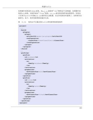 构建Profile

如果操作系统是Windows家族，该pom.xml就使用"-win"修饰这个JAR构建。如果操作系
统是Unix家族，该构件就由"-linux"修饰。pom.xml成功的给构件添加修饰符，但是由
于在两个profile中的Maven Jar插件的冗余配置，该文件变得有些累赘了。该样例可以
被重写，如下，使用变量替换来减少冗余：

例 11.13. 使用由平台激活的Profile和变量替换修饰构件

<project>
  ...
  <build>
    <plugins>
      <plugin>
        <artifactId>maven-jar-plugin</artifactId>
        <configuration>
           <classifier>${envClassifier}</classifier>
        </configuration>
      </plugin>
    </plugins>
  </build>
  ...
  <profiles>
    <profile>
      <id>windows</id>
      <activation>
        <os>
           <family>windows</family>
        </os>
      </activation>
      <properties>
        <envClassifier>win</envClassifier>
      </properties>
    </profile>
    <profile>
      <id>linux</id>
      <activation>
        <os>
           <family>unix</family>
        </os>
      </activation>
      <properties>
        <envClassifier>linux</envClassifier>
      </properties>
    </profile>
  </profiles>
</project>


                                                       221
 