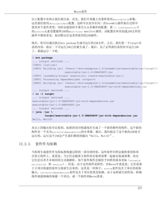Maven套件

    以上配置中有两点我们要注意。首先，我们不再像上次那样使用descriptorId参数，
    这里我们使用descriptorRefs配置。这样可以允许在同一次Assembly插件执行过程中
    使用多个套件类型，同时还能保持不要引入太多额外的配置。第二，configuration下
    的archive元素设置最终JAR的Main-Class manifest属性。该配置在所有创建JAR文件的
    插件中都很常见，如由默认打包类型使用的JAR插件。

    现在，你可以通过执行mvn package生成可运行的JAR文件。之后，我们看一下target目
    录的内容，验证一下可运行JAR已经被生成了。最后，为了证明我们真的有可运行JAR
    了，那就运行一下吧。

    $ mvn package
    ... (output omitted) ...
    [INFO] [jar:jar]
    [INFO] Building jar: /Users/~/mvn-examples-1.0/assemblies/executable-jar/target/
                         executable-jar-1.0-SNAPSHOT.jar
    [INFO] [assembly:single {execution: create-executable-jar}]
    [INFO] Processing DependencySet (output=)
    [INFO] Building jar: /Users/~/mvn-examples-1.0/assemblies/executable-jar/target/
                         executable-jar-1.0-SNAPSHOT-jar-with-dependencies.jar
    ... (output omitted) ...
    $ ls -1 target
    ... (output omitted) ...
    executable-jar-1.0-SNAPSHOT-jar-with-dependencies.jar
    executable-jar-1.0-SNAPSHOT.jar
    ... (output omitted) ...
    $ java -jar 
            target/executable-jar-1.0-SNAPSHOT-jar-with-dependencies.jar
    Hello, World!


    从以上的输出你可以看到，标准的项目构建现在生成了一个新的额外的构件。这个新的
    构件有一个名为jar-with-dependencies的分类器。最后，我们验证了这个新的JAR是可
    运行的，运行这个JAR会产生我们期望的输出“Hello, World!”。

12.2.3. 套件作为依赖

    当你将生成套件作为你标准构建过程的一部分的时候，这些套件归档会被附着到你项
    目的主构件上。意思是，当它们会随着主构件的安装和部署一起被安装或部署，而且
    它们会以差不多相同的方式被解析。每个套件构件会被给予同样的基本坐标（groupId,
    artifactId, 和 version）。但是，由于这些构件是附件，在Maven中意思是，它们是基
    于主项目构建的某些方面派生出来的。这里是一些例子，source套件包含了项目的原始
    输入，jar-with-dependencies套件包含了项目的类及依赖。由于这种派生的性质，附属
    构件就能精确的规避一个项目，或一个构件的Maven需求。



                                                                        227
 