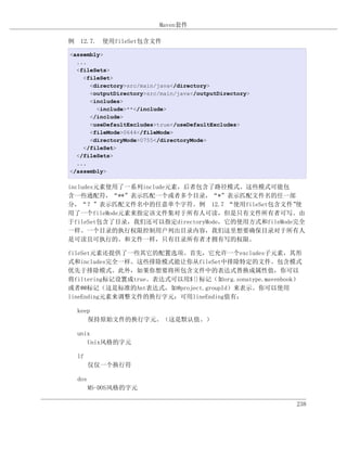 Maven套件

例 12.7. 使用fileSet包含文件

<assembly>
  ...
  <fileSets>
    <fileSet>
      <directory>src/main/java</directory>
      <outputDirectory>src/main/java</outputDirectory>
      <includes>
        <include>**</include>
      </include>
      <useDefaultExcludes>true</useDefaultExcludes>
      <fileMode>0644</fileMode>
      <directoryMode>0755</directoryMode>
    </fileSet>
  </fileSets>
  ...
</assembly>

includes元素使用了一系列include元素，后者包含了路径模式。这些模式可能包
含一些通配符，“**”表示匹配一个或者多个目录，“*”表示匹配文件名的任一部
分，“？”表示匹配文件名中的任意单个字符。例 12.7 “使用fileSet包含文件”        使
用了一个fileMode元素来指定该文件集对于所有人可读，但是只有文件所有者可写。由
于fileSet包含了目录，我们还可以指定directoryMode，它的使用方式和fileMode完全
一样。一个目录的执行权限控制用户列出目录内容，我们这里想要确保目录对于所有人
是可读且可执行的。和文件一样，只有目录所有者才拥有写的权限。

fileSet元素还提供了一些其它的配置选项。首先，它允许一个excludes子元素，其形
式和includes完全一样。这些排除模式能让你从fileSet中排除特定的文件。包含模式
优先于排除模式。此外，如果你想要将所包含文件中的表达式替换成属性值，你可以
将filtering标记设置成true。表达式可以用${}标记（如org.sonatype.mavenbook）
或者@@标记（这是标准的Ant表达式，如@project.groupId）来表示。你可以使用
lineEnding元素来调整文件的换行字元；可用lineEnding值有：

  keep
     保持原始文件的换行字元。（这是默认值。）

  unix
     Unix风格的字元

  lf
        仅仅一个换行符

  dos
        MS-DOS风格的字元

                                                         238
 