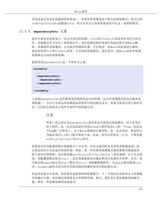 Maven套件

      多的是恶名而非好的源码控制系统）。如果你需要覆盖这个默认的排除模式，你可以将
      setDefaultExcludes设置成false，然后在你自己的套件描述符中定义一组排除模式。

12.5.4. dependencySets 元素

      套件中最常见的需求之一是包含项目的依赖。files和fileSets只是处理你项目中的文
      件，而依赖文件不存在于你的项目中。项目依赖的构件需要在构建过程中由Maven解
      析。依赖构件是抽象的，它们缺少明确的位置，它们使用一组Maven坐标来进行解析。
      相比较使用file和fileSets需要一个具体的资源路径，我们使用一组Maven坐标和依赖
      范围来包含或者排除依赖。

      最简单的dependencySet是一个简单空元素：

       <assembly>
         ...
         <dependencySets>
           <dependencySet/>
         </dependencySets>
         ...
       </assembly>


      上述的dependencySet会匹配你项目的所有运行时依赖（运行时范围隐式的包含编译范
      围依赖），并且它会将这些依赖添加到套件归档的根目录中。如果当前项目的主构件存
      在，它同时会复制该主构件至套件归档的根目录。

               注意
               等等？我之前认为dependencySet是用来包含我项目的依赖的，而不是项目
               的主构件。这一反直觉的副作用是Assembly插件版本2.1的一个bug，但是这
               个bug被广泛使用了，由于Maven强调向后兼容性，这一反直觉的，错误的行
               为就必须在2.1和2.2版中保持下来。但是，你可以控制这一行为，只要设置
               useProjectArtifact为false即可。

      虽然没有任何配置的默认依赖集合十分有用，但该元素同时也支持很多配置选项，能
      让你定制其行为以适应你的环境。例如，第一件你想对依赖集合做的事情可能就是排
      除当前项目的构件，你会想设置userProjectArtifact为false（再次强调，由于历史原
      因，该配置的默认值为true）。这让你能够把项目输出和项目依赖分开管理。还有，你
      可能会将unpack标记为true（默认为false）来拆解依赖构件。当unpack被设置成true
      时，Assembly插件会组合所有匹配依赖的拆解内容至归档的根目录。

      从这里你就可以看到，你有很多选择来控制依赖集合。下一节我们讨论如何定义依赖集
      合的输出位置，如何通过范围来包含和排除依赖。最后，我们会扩展依赖集的拆解功
      能，研究一些拆解依赖的高级选项。

                                                      241
 