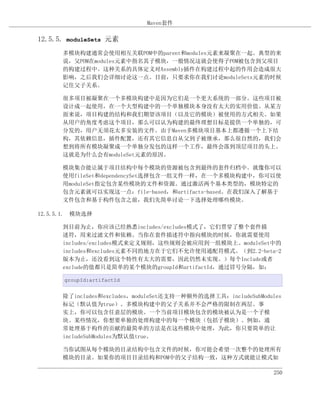 Maven套件

12.5.5. moduleSets 元素

      多模块构建通常会使用相互关联POM中的parent和modules元素来凝聚在一起。典型的来
      说，父POM在modules元素中指名其子模块，一般情况这就会使得子POM被包含到父项目
      的构建过程中。这种关系的具体定义对Assembly插件在构建过程中起的作用会造成很大
      影响，之后我们会详细讨论这一点。目前，只要求你在我们讨论moduleSets元素的时候
      记住父子关系。

      很多项目被凝聚在一个多模块构建中是因为它们是一个更大系统的一部分。这些项目被
      设计成一起使用，在一个大型构建中的一个单独模块本身没有太大的实用价值。从某方
      面来说，项目构建的结构和我们期望该项目（以及它的模块）被使用的方式相关。如果
      从用户的角度考虑这个项目，那么可以认为构建的最终理想目标是提供一个单独的，可
      分发的，用户无须花太多安装的文件。由于Maven多模块项目基本上都遵循一个上下结
      构，其依赖信息，插件配置，还有其它信息自从父到子被继承，那么很自然的，我们会
      想到将所有模块凝聚成一个单独分发包的这样一个工作，最终会落到顶层项目的头上。
      这就是为什么会有moduleSet元素的原因。

      模块集合能让属于项目结构中每个模块的资源被包含到最终的套件归档中。就像你可以
      使用fileSet和dependencySet选择包含一组文件一样，在一个多模块构建中，你可以使
      用moduleSet指定包含某些模块的文件和资源。通过激活两个基本类型的，模块特定的
      包含元素就可以实现这一点：file-based，和artifacts-based。在我们深入了解基于
      文件包含和基于构件包含之前，我们先简单讨论一下选择处理哪些模块。

12.5.5.1. 模块选择

      到目前为止，你应该已经熟悉includes/excludes模式了，它们贯穿了整个套件描
      述符，用来过滤文件和依赖。当你在套件描述符中指向模块的时候，你就需要使用
      includes/excludes模式来定义规则，这些规则会被应用到一组模块上。moduleSet中的
      includes和excludes元素不同的地方在于它们不允许使用通配符模式。（到2.2-beta-2
      版本为止，还没看到这个特性有太大的需要，因此仍然未实现。）每个Include或者
      exclude的值都只是简单的某个模块的groupId和artifactId，通过冒号分隔，如：

      groupId:artifactId


      除了includes和excludes，moduleSet还支持一种额外的选择工具：includeSubModules
      标记（默认值为true）。多模块构建中的父子关系并不会严格的限制在两层。事
      实上，你可以包含任意层的模块。一个当前项目模块包含的模块被认为是一个子模
      块。某些情况，你想要单独的处理构建中的每一个模块（包括子模块）。例如，通
      常处理基于构件的贡献的最简单的方法是在这些模块中处理，为此，你只要简单的让
      includeSubModules为默认值true。

      当你试图从每个模块的目录结构中包含文件的时候，你可能会希望一次整个的处理所有
      模块的目录。如果你的项目目录结构和POM中的父子结构一致，这种方式就能让模式如

                                                              250
 