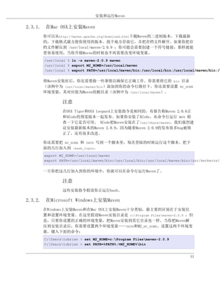 安装和运行Maven

2.3.1. 在Mac OSX上安装Maven
      你可以从http://maven.apache.org/download.html下载Maven的二进制版本。下载最新
      的，下载格式最方便你使用的版本。找个地方存放它，并把存档文件解开。如果你把存
      档文件解压到 /usr/local/maven-2.0.9 ；你可能会需要创建一个符号链接，那样就能
      更容易使用，当你升级Maven的时候也不再需要改变环境变量。
      /usr/local % ln -s maven-2.0.9 maven
      /usr/local % export M2_HOME=/usr/local/maven
      /usr/local % export PATH=/usr/local/maven/bin:/usr/local/bin:/usr/local/maven/bin:/u


      将Maven安装好后，你还需要做一些事情以确保它正确工作。你需要将它的 bin 目录
      （该例中为 /usr/local/maven/bin）添加到你的命令行路径下。你还需要设置 M2_HOME
      环境变量，其对应值为Maven的根目录（该例中为 /usr/local/maven）。

              注意
              在OSX Tiger和OSX Leopard上安装指令是相同的。有报告称Maven 2.0.6正
              和XCode的预览版本一起发布。如果你安装了XCode，从命令行运行 mvn 检
              查一下它是否可用。 XCode把Maven安装在了/usr/share/maven。我们强烈建
              议安装最新版本的Maven 2.0.9，因为随着Maven 2.0.9的发布很多bug被修
              正了，还有很多改进。

      你还需要把 M2_HOME 和 PATH 写到一个脚本里，每次登陆的时候运行这个脚本。把下
      面的几行加入到 .bash_login。
      export M2_HOME=/usr/local/maven
      export PATH=/usr/local/maven/bin:/usr/local/bin:/usr/local/maven/bin:/usr/kerberos/s


      一旦你把这几行加入到你的环境中，你就可以在命令行运行Maven了。

              注意
              这些安装指令假设你正运行bash。

2.3.2. 在Microsoft Windows上安装Maven
      在Windows上安装Maven和在Mac OSX上安装Maven十分类似，最主要的区别在于安装位
      置和设置环境变量。在这里假设Maven安装目录是 c:Program Filesmaven-2.0.9 ，但
      是，只要你设置的正确的环境变量，把Maven安装到其它目录也一样。当你把Maven解
      压到安装目录后，你需要设置两个环境变量——PATH和M2_M2_HOME。设置这两个环境变
      量，键入下面的命令：
      C:Userstobrien > set M2_HOME=c:Program Filesmaven-2.0.9
      C:Userstobrien > set PATH=%PATH%;%M2_HOME%bin


                                                                           11
 