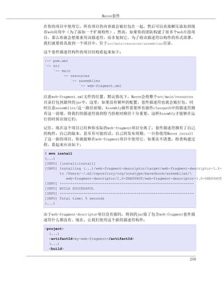 Maven套件

在你的项目中使用它，所有项目的内容就会被打包在一起，然后可以直接解压添加到现
存web应用中（为了添加一个扩展特性）。然而，如果你的团队构建了很多个web片段项
目，那么你就会想要重用该描述符，而非复制它。为了将该描述符以构件的形式部署，
我们就要将其放到一个项目中，位于src/main/resources/assemblies目录。

这个套件描述符构件的项目结构看起来如下：

|-- pom.xml
`-- src
    `-- main
        `-- resources
             `-- assemblies
                 `-- web-fragment.xml


注意web-fragment.xml文件的位置。默认情况下，Maven会将整个src/main/resources
目录打包到最终的jar中，这里，如果没有额外的配置，套件描述符也就会被打包。同
时注意assemblies/这一路径前缀，Assembly插件需要所有插件classpath中的描述符拥
有这一前缀。将我们的描述符放到恰当的相对路径十分重要，这样Assembly才能够在运
行的时候识别它们。

记住，现在这个项目已经和你实际的web-fragment项目分离了；套件描述符拥有了自己
的构件，自己的版本，甚至有可能的话，自己的发布周期。一旦你使用Maven install
了这一新的项目，你就能够在web-fragment项目中使用它。如果还不清楚，检查构建过
程，看起来应该如下：

$ mvn install
(...)
[INFO] [install:install]
[INFO] Installing (...)/web-fragment-descriptor/target/web-fragment-descriptor-1.0-S
       to /Users/~/.m2/repository/org/sonatype/mavenbook/assemblies/
          web-fragment-descriptor/1.0-SNAPSHOT/web-fragment-descriptor-1.0-SNAPSHOT.
[INFO] ---------------------------------------------------------------
[INFO] BUILD SUCCESSFUL
[INFO] ---------------------------------------------------------------
[INFO] Total time: 5 seconds
(...)


由于web-fragment-descriptor项目没有源码，得到的jar除了包含web-fragment套件描
述符什么都没有。现在，让我们使用这个新的描述符构件：

<project>
  (...)
  <artifactId>my-web-fragment</artifactId>
  (...)
  <build>


                                                                    259
 