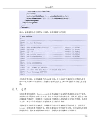 Maven套件

            <exclude>*-web</exclude>
          </excludes>
          <useProjectArtifact>false</useProjectArtifact>
          <outputDirectory>/WEB-INF/lib</outputDirectory>
        </dependencySet>
      </dependencySets>
      ...
    </assembly>


    现在，如果我们从项目顶层运行构建，就能看到更好的结果：

    $ mvn package
    (...)
    [INFO] ---------------------------------------------------------------
    [INFO] Reactor Summary:
    [INFO] ---------------------------------------------------------------
    [INFO] module-set-distro-parent ...............SUCCESS [3.070s]
    [INFO] app-core .............................. SUCCESS [2.970s]
    [INFO] app-web ............................... SUCCESS [1.424s]
    [INFO] app-addons ............................ SUCCESS [0.543s]
    [INFO] app-distribution ...................... SUCCESS [2.603s]
    [INFO] ---------------------------------------------------------------
    [INFO] ---------------------------------------------------------------
    [INFO] BUILD SUCCESSFUL
    [INFO] ---------------------------------------------------------------
    [INFO] Total time: 10 seconds
    [INFO] Finished at: Thu May 01 18:00:09 EDT 2008
    [INFO] Final Memory: 16M/29M
    [INFO] ---------------------------------------------------------------


    正如你所看到的，使用依赖集合的方式更可靠，并且在运行构建的时候出错的几率更
    低——至少在Maven的内部项目构建排序逻辑还没有赶上Assembly插件的功能之前是这
    样。


12.7. 总结
    如你在本章所看到的，Maven Assembly插件为创建自定义归档格式提供了很多可能性。
    虽然归档格式的细节可以十分复杂，但显然不是所有情况都这样，因此我们提供了一些
    内置的套件描述符。即使你的目标是以某种独特的目录结构来包含项目的依赖，选择项
    目文件，编写一个定制的套件描述符也不是太费力的事情。

    套件对于很多应用都十分有用，但最有用的地方还是各种应用程序分发包。虽然使用
    Assembly插件有很多不同的方法，但在创建包含字节码的分发包时，使用标准化的套件
    描述符构件，同时避免使用moduleSets，是避免问题的两种很可靠的方法。


                                                                        265
 