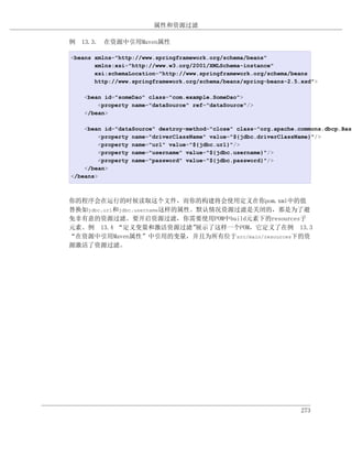 属性和资源过滤

例 13.3. 在资源中引用Maven属性

<beans xmlns="http://www.springframework.org/schema/beans"
       xmlns:xsi="http://www.w3.org/2001/XMLSchema-instance"
       xsi:schemaLocation="http://www.springframework.org/schema/beans
       http://www.springframework.org/schema/beans/spring-beans-2.5.xsd">

   <bean id="someDao" class="com.example.SomeDao">
       <property name="dataSource" ref="dataSource"/>
   </bean>

    <bean id="dataSource" destroy-method="close" class="org.apache.commons.dbcp.Basi
        <property name="driverClassName" value="${jdbc.driverClassName}"/>
        <property name="url" value="${jdbc.url}"/>
        <property name="username" value="${jdbc.username}"/>
        <property name="password" value="${jdbc.password}"/>
    </bean>
</beans>



你的程序会在运行的时候读取这个文件，而你的构建将会使用定义在你pom.xml中的值
替换如jdbc.url和jdbc.username这样的属性。默认情况资源过滤是关闭的，那是为了避
免非有意的资源过滤。要开启资源过滤，你需要使用POM中build元素下的resources子
元素。例 13.4 “定义变量和激活资源过滤”        展示了这样一个POM，它定义了在例 13.3
“在资源中引用Maven属性”中引用的变量，并且为所有位于src/main/resources下的资
源激活了资源过滤。




                                                                    273
 