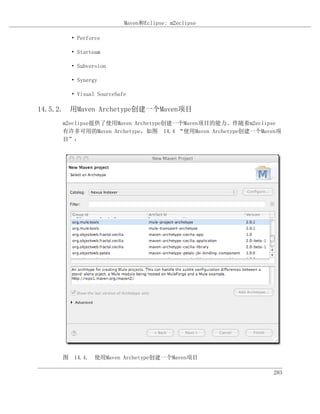 Maven和Eclipse: m2eclipse

       • Perforce

       • Starteam

       • Subversion

       • Synergy

       • Visual SourceSafe

14.5.2. 用Maven Archetype创建一个Maven项目
     m2eclipse提供了使用Maven Archetype创建一个Maven项目的能力。伴随着m2eclipse
     有许多可用的Maven Archetype，如图 14.4 “使用Maven Archetype创建一个Maven项
     目”：




     图 14.4. 使用Maven Archetype创建一个Maven项目

                                                            283
 