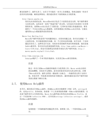 安装和运行Maven

    都交给插件了。插件太多了，以至于不可能在一本书上全部覆盖。你将会碰到一些本书
    没有涉及的问题，碰到这种情况，我们建议你在下面的地址去寻找答案。

      http://maven.apache.org
         你首先应该看看这里，Maven的web站点包含了丰富的信息及文档。每个插件都有
         几页的文档，这里还有一系列“快速开始”的文档，它们是本书内容的十分有帮
         助的补充。虽然Maven站点包含了大量信息，它同时也可能让你迷惑沮丧。那里
         提供了一个自定义的Google搜索框，以用来搜索已有的Maven站点信息，它能比
         通用的Google搜索提供更好的结果。

      Maven User Mailing List
         Maven用户邮件列表是用户问问题的地方。在你问问题之前，你可以先搜索一下
         之前的讨论，有可能找到相关问题。问一个已经问过的问题，而不先查一下该问
         题是否存在了，这种形式不太好。有很多有用的邮件列表归档浏览器，我们发现
         Nabble最有用。你可以在这里浏览邮件列表：http://www.nabble.com/Maven---
         Users-f178.html。你也可以按照这里的指令来加入用户邮件列表：http://
         maven.apache.org/mail-lists.html。

      http://www.sonatype.com
         Sonatype维护了一个本书的在线副本，以及其它Maven相关的指南。

           注意

           除去一些专门的Maven贡献者所做的十分优秀的工作，Maven web站点组织
           的比较糟糕，有很多不完整的，甚至有时候有些误导人的文档片段。在整
           个Maven社区里，插件文档的一般标准十分缺乏，一些插件的文档十分的丰
           富，但是另外一些连基本的使用命令都没有。通常你最好是在用户邮件列表
           里面去搜索下解决方案。


2.7. 使用Maven Help插件
    本书中，我们将会介绍Maven插件，讲述Maven项目对象模型（POM）文件，settings文
    件，还有profile。有些时候，你需要一个工具来帮助你理解一些Maven使用的模型，以
    及某个插件有什么可用的目标。Maven Help插件能让你列出活动的Maven Profile，显
    示一个实际POM（effective POM），打印实际settings（effective settings），或者
    列出Maven插件的属性。

           注意

           如果想看一下POM和插件的概念性介绍，参照第三章：一个简单的Maven项
           目。

                                                             14
 