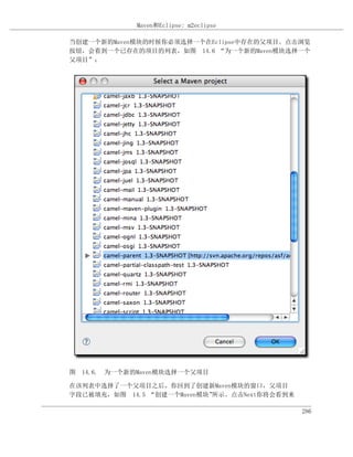 Maven和Eclipse: m2eclipse

当创建一个新的Maven模块的时候你必须选择一个在Eclipse中存在的父项目。点击浏览
按钮，会看到一个已存在的项目的列表，如图 14.6 “为一个新的Maven模块选择一个
父项目”：




图 14.6. 为一个新的Maven模块选择一个父项目

在该列表中选择了一个父项目之后，你回到了创建新Maven模块的窗口，父项目
字段已被填充，如图 14.5 “创建一个Maven模块”所示。点击Next你将会看到来

                                              286
 
