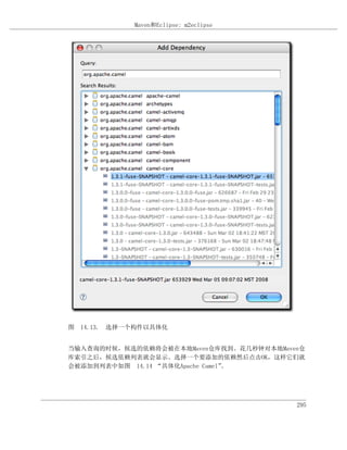 Maven和Eclipse: m2eclipse




图 14.13. 选择一个构件以具体化


当输入查询的时候，候选的依赖将会被在本地Maven仓库找到。花几秒钟对本地Maven仓
库索引之后，候选依赖列表就会显示。选择一个要添加的依赖然后点击OK，这样它们就
会被添加到列表中如图 14.14 “具体化Apache Camel”。




                                         295
 