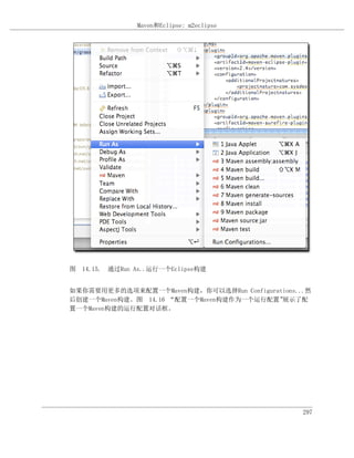 Maven和Eclipse: m2eclipse




图 14.15. 通过Run As..运行一个Eclipse构建


如果你需要用更多的选项来配置一个Maven构建，你可以选择Run Configurations...然
后创建一个Maven构建。图 14.16 “配置一个Maven构建作为一个运行配置” 展示了配
置一个Maven构建的运行配置对话框。




                                                 297
 