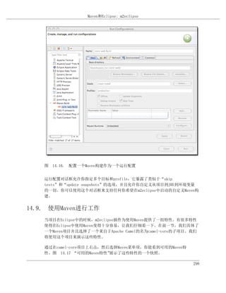 Maven和Eclipse: m2eclipse




    图 14.16. 配置一个Maven构建作为一个运行配置


    运行配置对话框允许你指定多个目标和profile，它暴露了类似于“skip
    tests”和“update snapshots”的选项，并且允许你自定义从项目到JRE到环境变量
    的一切。你可以使用这个对话框来支持任何你希望在m2eclipse中启动的自定义Maven构
    建。


14.9. 使用Maven进行工作
    当项目在Eclipse中的时候，m2eclipse插件为使用Maven提供了一组特性。有很多特性
    使得在Eclipse中使用Maven变得十分容易，让我们仔细看一下。在前一节，我们具体了
    一个Maven项目并且选择了一个来自于Apache Camel的名为camel-core的子项目。我们
    将使用这个项目来演示这些特性。

    通过在camel-core项目上右击，然后选择Maven菜单项，你能看到可用的Maven特
    性。图 14.17 “可用的Maven特性”展示了这些特性的一个快照。

                                                     298
 