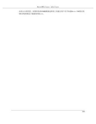 Maven和Eclipse: m2eclipse

出的小小的代价，但图形化的POM编辑器这样的工具能让用户在不知道Maven POM背后的
XML结构的情况下就能使用Maven。




                                          309
 