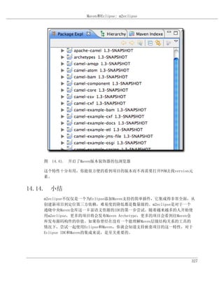 Maven和Eclipse: m2eclipse




    图 14.41. 开启了Maven版本装饰器的包浏览器

    这个特性十分有用，你能很方便的看到项目的版本而不再需要打开POM去找version元
    素。


14.14. 小结
    m2eclipse不仅仅是一个为Eclipse添加Maven支持的简单插件，它集成得非常全面，从
    创建新项目到定位第三方依赖，难易度的降低都是数量级的。m2eclipse是对于一个
    通晓中央Maven仓库这一丰富语义资源的IDE的第一步尝试。随着越来越多的人开始使
    用m2eclipse，更多的项目将会发布Maven Archetype，更多的项目会看到往Maven仓
    库发布源码构件的价值。如果你曾经在没有一个能理解Maven层级结构关系的工具的
    情况下，尝试一起使用Eclipse和Maven，你就会知道支持嵌套项目的这一特性，对于
    Eclipse IDE和Maven的集成来说，是至关重要的。




                                                     327
 