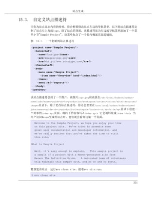 站点生成


15.3. 自定义站点描述符
   当你为站点添加内容的时候，你会想要修改站点左边的导航菜单。以下的站点描述符定
   制了站点左上角的logo。除了站点的顶部，该描述符还为左边的导航菜单添加了一个菜
   单小节"Sample Project"。该菜单包含了一个指向概述页面的链接。

   例 15.1. 一个初始的站点描述符

   <project name="Sample Project">
     <bannerLeft>
       <name>Sonatype</name>
       <src>images/logo.png</src>
       <href>http://www.sonatype.com</href>
     </bannerLeft>
     <body>
       <menu name="Sample Project">
         <item name="Overview" href="index.html"/>
       </menu>
       <menu ref="reports"/>
     </body>
   </project>


   该站点描述符引用了一个图片。该图片logo.png应该放在/usr/local/hudson/hudson-
   home/jobs/maven-guide-zh-to-production/workspace/content-zh/src/site/resources/
   images目录下。除了更改站点描述符，你还会想要在/usr/local/hudson/hudson-home/
   jobs/maven-guide-zh-to-production/workspace/content-zh/src/site/apt目录下创建一
   个简单的index.apt页面。将以下的内容写入index.apt，它会被转化成index.html，当
   用户访问Maven生成的站点时，他们就会看到这第一个页面。

     Welcome to the Sample Project, we hope you enjoy your time
     on this project site. We've tried to assemble some
     great user documentation and developer information, and
     we're really excited that you've taken the time to visit
     this site.

   What is Sample Project

     Well, it's easy enough to explain.   This sample project is
     a sample of a project with a Maven-generated site from
     Maven: The Definitive Guide.   A dedicated team of volunteers
     help maintain this sample site, and so on and so forth.


   要预览该站点，运行mvn clean site，接着mvn site:run：

   $ mvn clean site


                                                                               331
 