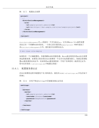 站点生成

    例 15.7. 配置站点部署

    <project>
      ...
      <distributionManagement>
        <site>
          <id>sample-project.website</id>
          <url>dav:https://dav.sample.com/sites/sample-project</url>
        </site>
      </distributionManagement>
      ...
    </project>


    distributionManagement中url的值有一个开头标记dav，它告诉Maven
                                              Site插件部署
    该站点至一个理解WebDAV的URL。一旦你已经在我们的sample-project POM中添加了
    该distributionManagement小节，我们就可以部署该站点：

    $ mvn clean site-deploy


    如果你有一个正确配置的，并能理解WebDAV的服务器，Maven就会将项目的web站点部署
    到远程服务器。如果你正将该项目站点部署到一个公共可见的服务器上，你就会需要配
    置web服务器的访问证书。比如你的web服务器要求一个用户名和密码（或者其它证书，
    你可以在你的~/.m2/settings.xml中配置它的值）

15.6.1. 配置服务器认证

    在站点部署的过程中配置用户名/密码组合，我们在$HOME/.m2/settings.xml中包含如下
    的XML：

    例 15.8. 在用户特定Settings中存储服务器认证信息

    <settings>
      ...
      <servers>
        <server>
          <id>sample-project.website</id>
          <username>jdcasey</username>
          <password>b@dp@ssw0rd</password>
        </server>
        ...
      </servers>
      ...
    </settings>


                                                                       338
 