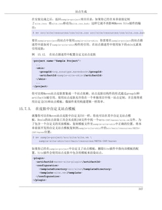 站点生成

    在安装完成之后，返回sample-project项目目录，如果你已经在本章前面定制
    了site.css，将site.css移动为site.css.bak，这样它就不再影响Maven Site插件的输
    出：
    $ mv src/site/resources/css/site.css src/site/resources/css/site.css.bak


    要在sample-project的站点中使用sample-site-skin，你需要在sample-project的站点描
    述符中添加对于sample-site-skin构件的引用。在站点描述符中使用如下的skin元素来
    引用皮肤：

    例 15.12. 在站点描述符中配置自定义站点皮肤

    <project name="Sample Project">
      ...
      <skin>
        <groupId>org.sonatype.mavenbook</groupId>
        <artifactId>sample-site-skin</artifactId>
      </skin>
      ...
    </project>

    你可以将Maven站点皮肤想象成一个站点依赖。站点皮肤以构件的形式通过groupId和
    artifactId被引用。使用站点皮肤允许你在一个单独项目中统一站点定制，并且使得重
    用自定义CSS和站点模板，像插件重用构建逻辑一样简单。

15.7.5. 在皮肤中自定义站点模板
    就像你可以在Maven站点皮肤中自定义CSS一样，你也可以在其中自定义站点模
    板。Doxia的站点渲染工具会从皮肤JAR文件中找一个META-INF/maven/site.vm文件。为
    了包含一个自定义的页面模板，复制模板文件至sample-site-skin中正确的位置。将本
    章前面开发的自定义站点模板复制到sample-site-skin中的src/main/resources/META-
    INF/maven位置：

    $ mv sample-project/src/site/site.vm 
        sample-site-skin/src/main/resources/META-INF/maven


    如果你已经在sample-project中自定义了站点模板，删除Site插件中指向该模板的配
    置。Site插件会使用站点皮肤中包含的模板来渲染站点。
    <plugin>
      <artifactId>maven-site-plugin</artifactId>
      <configuration>
        <templateDirectory>src/site</templateDirectory>
        <template>site.vm</template>
      </configuration>
    </plugin>


                                                                        347
 