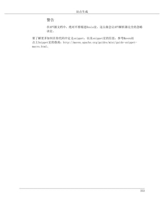 站点生成

        警告
        在APT源文档中，绝对不要缩进Doxia宏。这么做会让APT解析器完全的忽略
        该宏。

要了解更多如何在你代码中定义snippet，以及snippet宏的信息，参考Maven站
点上Snippet宏的指南：http://maven.apache.org/guides/mini/guide-snippet-
macro.html。




                                                                   353
 