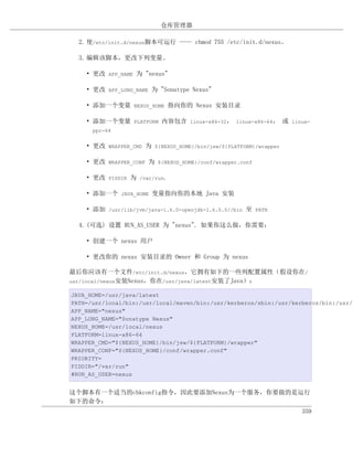 仓库管理器

  2. 使/etc/init.d/nexus脚本可运行 —— chmod 755 /etc/init.d/nexus。

  3. 编辑该脚本，更改下列变量。

    • 更改 APP_NAME 为 "nexus"

    • 更改 APP_LONG_NAME 为 "Sonatype Nexus"

    • 添加一个变量 NEXUS_HOME 指向你的 Nexus 安装目录

    • 添加一个变量 PLATFORM 内容包含 linux-x86-32， linux-x86-64， 或 linux-
      ppc-64


    • 更改 WRAPPER_CMD 为 ${NEXUS_HOME}/bin/jsw/${PLATFORM}/wrapper

    • 更改 WRAPPER_CONF 为 ${NEXUS_HOME}/conf/wrapper.conf

    • 更改 PIDDIR 为 /var/run.

    • 添加一个 JAVA_HOME 变量指向你的本地 Java 安装

    • 添加 /usr/lib/jvm/java-1.6.0-openjdk-1.6.0.0//bin 至 PATH

  4. (可选) 设置 RUN_AS_USER 为 "nexus". 如果你这么做，你需要：

    • 创建一个 nexus 用户

    • 更改你的 nexus 安装目录的 Owner 和 Group 为 nexus

最后你应该有一个文件/etc/init.d/nexus，它拥有如下的一些列配置属性（假设你在/
usr/local/nexus安装Nexus，你在/usr/java/latest安装了Java）：

JAVA_HOME=/usr/java/latest
PATH=/usr/local/bin:/usr/local/maven/bin:/usr/kerberos/sbin:/usr/kerberos/bin:/usr/j
APP_NAME="nexus"
APP_LONG_NAME="Sonatype Nexus"
NEXUS_HOME=/usr/local/nexus
PLATFORM=linux-x86-64
WRAPPER_CMD="${NEXUS_HOME}/bin/jsw/${PLATFORM}/wrapper"
WRAPPER_CONF="${NEXUS_HOME}/conf/wrapper.conf"
PRIORITY=
PIDDIR="/var/run"
#RUN_AS_USER=nexus


这个脚本有一个适当的chkconfig指令，因此要添加Nexus为一个服务，你要做的是运行
如下的命令：
                                                                    359
 