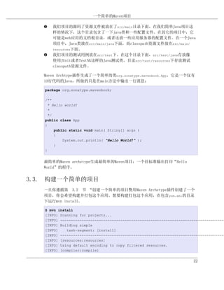 一个简单的Maven项目

   „   我们项目的源码了资源文件被放在了src/main目录下面。在我们简单Java项目这
       样的情况下，这个目录包含了一下java类和一些配置文件。在其它的项目中，它
       可能是web应用的文档根目录，或者还放一些应用服务器的配置文件。在一个Java
       项目中，Java类放在src/main/java下面，而classpath资源文件放在src/main/
       resources下面。
   …   我们项目的测试用例放在src/test下。在这个目录下面，src/test/java存放像
       使用JUnit或者TestNG这样的Java测试类。目录src/test/resources下存放测试
       classpath资源文件。

   Maven Archtype插件生成了一个简单的类org.sonatype.mavenbook.App，它是一个仅有
   13行代码的Java，所做的只是在main方法中输出一行消息：

   package org.sonatype.mavenbook;

   /**
     * Hello world!
     *
     */
   public class App
   {
        public static void main( String[] args )
        {
            System.out.println( "Hello World!" );
        }
   }


   最简单的Maven archetype生成最简单的Maven项目：一个往标准输出打印“Hello
   World”的程序。


3.3. 构建一个简单的项目
   一旦你遵循第 3.2 节 “创建一个简单的项目”用Maven Archetype插件创建了一个
                          使
   项目，你会希望构建并打包这个应用。想要构建打包这个应用，在包含pom.xml的目录
   下运行mvn install。

   $ mvn install
   [INFO] Scanning for projects...
   [INFO] ----------------------------------------------------------------------------
   [INFO] Building simple
   [INFO]    task-segment: [install]
   [INFO] ----------------------------------------------------------------------------
   [INFO] [resources:resources]
   [INFO] Using default encoding to copy filtered resources.
   [INFO] [compiler:compile]


                                                                        22
 