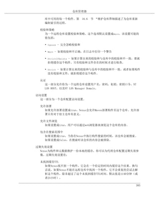 仓库管理器

   库中可用的每一个构件。第 16.6 节 “维护仓库”细描述了为仓库重新
                            详
   编制索引的过程。

 校验和策略
   为一个远程仓库设置校验和策略。这个选项默认设置成Warn。该设置可能的
   值包括：

   • Ignore - 完全忽略校验和

   • Warn - 如果校验和不正确，在日志中打印一个警告

   • StrictIfExists - 如果计算出来的校验和与仓库中的校验和不一致，那就
     拒绝缓存这个构件。只有校验和文件存在的时候才进行检查。

   • Strict - 如果计算出来的校验和与仓库中的校验和不一致，或者如果构件
     没有校验和文件，就拒绝缓存这个构件。

 认证
   这一部分允许你为一个远程仓库设置用户名，密码，私钥，密钥口令，NT
   LAN HOST，以及NT LAN Manager Domain。

访问设置
  这一部分为一个仓库配置访问设置。

 允许部署
   如果允许部署设置成true，Nexus会允许Maven部署构件至这个仓库。允许部
   署只有对于宿主仓库有意义。

 允许文件浏览
   如果设置成true，用户可以通过web浏览器来浏览这个仓库的内容。

 包含在搜索范围中
   如果设置成true，当你在Nexus中执行构件搜索的时候，该仓库会被搜索。
   如果设置成false，在搜索时该仓库的内容会被排除。

过期失效设置
  Nexus为构件和元数据维护一份本地的缓存，你可以为代理仓库配置过期失效参
  数。过期失效设置有：

 未找到缓存TTL
   如果Nexus找不到一个构件，它会在一个给定的时间内缓存这个结果。换句
   话说，如果Nexus不能在远程仓库中找到一个构件，它不会重复的尝试去解
   析这个构件，除非超过了这个未找到缓存TTL时间。默认值是1140分钟（或
   者24小时）。

                                            385
 