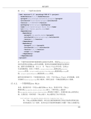 编写插件

     例 17.2. 一个插件项目的POM

     <?xml version="1.0" encoding="UTF-8"?><project>
       <modelVersion>4.0.0</modelVersion>
       <groupId>org.sonatype.mavenbook.plugins</groupId>
       <artifactId>first-maven-plugin</artifactId>
       <version>1.0-SNAPSHOT</version>
       <packaging>maven-plugin</packaging>
       <name>first-maven-plugin Maven Mojo</name>
       <url>http://maven.apache.org</url>
       <dependencies>
         <dependency>
           <groupId>org.apache.maven</groupId>
           <artifactId>maven-plugin-api</artifactId>
           <version>2.0</version>
         </dependency>
         <dependency>
           <groupId>junit</groupId>
           <artifactId>junit</artifactId>
           <version>3.8.1</version>
           <scope>test</scope>
         </dependency>
       </dependencies>
     </project>

     在一个插件项目的POM中最重要的元素是打包类型，其值为maven-plugin。
     该打包类型会定制Maven的生命周期，使其包含创建插件描述符必要的目
     标。插件生命周期在第 10.2.3 节 “Maven Plugin”介绍，它和Jar   中
     生命周期类似，但有三个例外：plugin:descriptor被绑定到generate-
     resources阶段，plugin:addPluginArtifactMetadata被添加到package阶
     段，plugin:updateRegistry被添加到install阶段。

     插件项目的POM中另一个重要的部分是，它有一个对于Maven Plugin API的依赖。该项
     目依赖于maven-plugin-api的2.0版本，同时它也有一个测试范围的JUnit依赖。

17.4.2. 一个简单的Java Mojo
     本章，我们将介绍一个用Java编写的Maven Mojo。你项目中每一个Mojo
     都要实现org.apache.maven.plugin.Mojo接口，下例中的Mojo通过扩
     展org.apache.maven.plugin.AbstractMojo类实现了该接口。在我们深入Mojo的代码之
     前，让我们花一些时间看一下Mojo接口。Mojo提供过了如下的方法：

       void setLog( org.apache.maven.monitor.logging.Log log )
          每一个Mojo实现都必须提供一种方法让插件能够和某个特定目标的过程相交流。
          该目标成功了么？或者，是否在运行目标的时候遇到了问题？当Maven加载并运

                                                                 406
 