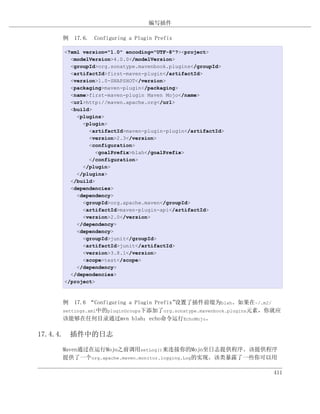 编写插件

    例 17.6. Configuring a Plugin Prefix

    <?xml version="1.0" encoding="UTF-8"?><project>
      <modelVersion>4.0.0</modelVersion>
      <groupId>org.sonatype.mavenbook.plugins</groupId>
      <artifactId>first-maven-plugin</artifactId>
      <version>1.0-SNAPSHOT</version>
      <packaging>maven-plugin</packaging>
      <name>first-maven-plugin Maven Mojo</name>
      <url>http://maven.apache.org</url>
      <build>
        <plugins>
          <plugin>
            <artifactId>maven-plugin-plugin</artifactId>
            <version>2.3</version>
            <configuration>
               <goalPrefix>blah</goalPrefix>
            </configuration>
          </plugin>
        </plugins>
      </build>
      <dependencies>
        <dependency>
          <groupId>org.apache.maven</groupId>
          <artifactId>maven-plugin-api</artifactId>
          <version>2.0</version>
        </dependency>
        <dependency>
          <groupId>junit</groupId>
          <artifactId>junit</artifactId>
          <version>3.8.1</version>
          <scope>test</scope>
        </dependency>
      </dependencies>
    </project>



    例 17.6 “Configuring a Plugin Prefix”设置了插件前缀为blah。如果在~/.m2/
    settings.xml中的pluginGroups下添加了org.sonatype.mavenbook.plugins元素，你就应
    该能够在任何目录通过mvn blah：echo命令运行EchoMojo。

17.4.4. 插件中的日志

    Maven通过在运行Mojo之前调用setLog()来连接你的Mojo至日志提供程序。该提供程序
    提供了一个org.apache.maven.monitor.logging.Log的实现。该类暴露了一些你可以用

                                                                   411
 