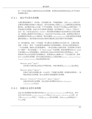 编写插件

    过一个自定义的Maven插件来自定义生命周期。你同时也会看到如何让Mojo在平行的生
    命周期中执行。

17.6.1. 执行平行的生命周期

    让我们假设你编写了一些目标，它们依赖于前一个构建的输出。也许ZipMojo目标只有
    在拥有归档输出的前提下才能运行。你可以使用Mojo类的@execute注解来指定这样的前
    置目标。该注解会让Maven生成一个平行的构建，并在这个平行的Maven实例中执行一个
    目标或者生命周期，该运行并不会影响当前构建。也许你编写了一个Mojo，它每天只
    运行一次，它首先会运行mvn install，然后将所有的输出打包至某种自定义的分发格
    式。你的Mojo描述符可以告诉Maven，在运行这个自定义Mojo之前，你想要运行默认生
    命周期的所有直到install的阶段，然后以属性${executedProject}的形式将项目结果暴
    露给你的Mojo。然后你就可以在进行某种后期处理之前引用那个项目的属性。

    另一种可能性是，你有一个目标做一些与默认生命周期完全无关的工作。让我们考虑
    这样一个例子，你有一个目标使用LAME将WAV文件转换成MP3，但在这之前你需要运行
    一个生命周期，将MIDI文件转换成WAV。（你可以用Maven做任何事，这里的例子并没有
    太“离谱”）你已经创建了一个“midi-sound”生命周期，现在你想要包含midi-sound
    生命周期install阶段的输出，而现在你自己的web应用项目的打包类型是war。由于
    你的项目在war打包类型生命周期运行，你需要让mojo能够fork一个完全独立的，使用
    midi-sound的生命周期。你可以通过在你的mojo上添加注解@execute lifecycle="midi-
    source" phase="install"来达到这样的目的。


      @execute goal="<goal>"
         会在执行当前目标之前运行声明的目标。目标名称使用prefix:goal标记指定。

      @execute phase="<phase>"
         在执行当前生命周期之前，fork出另一个构建生命周期（直到指定的阶段）。如
         果没有指定生命周期，Maven会使用当前构建的生命周期。

      @execute lifecycle="<lifecycle>" phase="<phase>"
         会执行给定的生命周期。自定义的生命周期可以在META-INF/maven/
         lifecycle.xml中定义。


17.6.2. 创建自定义的生命周期

    自定义生命周期必须在插件项目的META-INF/maven/lifecycle.xml文件中定义。你可
    以引入这个定义在src/main/resources下的META-INF/maven/lifecycle.xml文件。以
    下的lifecycle.xml声明了一个名为zipcycle的生命周期，它在package阶段包含了一
    个zip目标。



                                                                   421
 