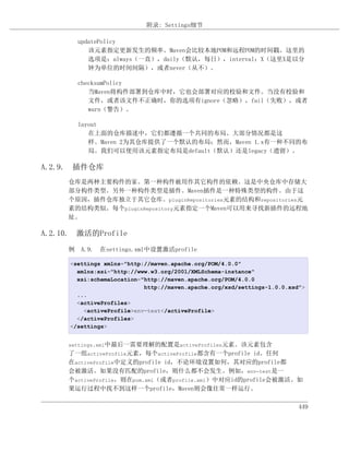 附录: Settings细节

        updatePolicy
           该元素指定更新发生的频率。Maven会比较本地POM和远程POM的时间戳。这里的
           选项是：always（一直），daily（默认，每日），interval：X（这里X是以分
           钟为单位的时间间隔），或者never（从不）。

        checksumPolicy
           当Maven将构件部署到仓库中时，它也会部署对应的校验和文件。当没有校验和
           文件，或者该文件不正确时，你的选项有ignore（忽略），fail（失败），或者
           warn（警告）。

        layout
           在上面的仓库描述中，它们都遵循一个共同的布局。大部分情况都是这
           样。Maven 2为其仓库提供了一个默认的布局；然而，Maven 1.x有一种不同的布
           局。我们可以使用该元素指定布局是default（默认）还是legacy（遗留）。

A.2.9. 插件仓库
     仓库是两种主要构件的家。第一种构件被用作其它构件的依赖。这是中央仓库中存储大
     部分构件类型。另外一种构件类型是插件。Maven插件是一种特殊类型的构件。由于这
     个原因，插件仓库独立于其它仓库。pluginRepositories元素的结构和repositories元
     素的结构类似。每个pluginRepository元素指定一个Maven可以用来寻找新插件的远程地
     址。

A.2.10. 激活的Profile
     例 A.9. 在settings.xml中设置激活profile

      <settings xmlns="http://maven.apache.org/POM/4.0.0"
        xmlns:xsi="http://www.w3.org/2001/XMLSchema-instance"
        xsi:schemaLocation="http://maven.apache.org/POM/4.0.0
                            http://maven.apache.org/xsd/settings-1.0.0.xsd">
        ...
        <activeProfiles>
          <activeProfile>env-test</activeProfile>
        </activeProfiles>
      </settings>


     settings.xml中最后一需要理解的配置是activeProfiles元素。该元素包含
     了一组activeProfile元素，每个activeProfile都含有一个profile id。任何
     在activeProfile中定义的profile id，不论环境设置如何，其对应的profile都
     会被激活。如果没有匹配的profile，则什么都不会发生。例如，env-test是一
     个activeProfile，则在pom.xml（或者profile.xml）中对应id的profile会被激活。如
     果运行过程中找不到这样一个profile，Maven则会像往常一样运行。

                                                                          449
 
