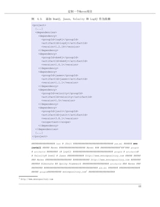 定制一个Maven项目

             例 4.3. 添加 Dom4J, Jaxen, Velocity 和 Log4J 作为依赖

             <project>
               [...]
               <dependencies>
                 <dependency>
                   <groupId>log4j</groupId>
                   <artifactId>log4j</artifactId>
                   <version>1.2.14</version>
                 </dependency>
                 <dependency>
                   <groupId>dom4j</groupId>
                   <artifactId>dom4j</artifactId>
                   <version>1.6.1</version>
                 </dependency>
                 <dependency>
                   <groupId>jaxen</groupId>
                   <artifactId>jaxen</artifactId>
                   <version>1.1.1</version>
                 </dependency>
                 <dependency>
                   <groupId>velocity</groupId>
                   <artifactId>velocity</artifactId>
                   <version>1.5</version>
                 </dependency>
                 <dependency>
                   <groupId>junit</groupId>
                   <artifactId>junit</artifactId>
                   <version>3.8.1</version>
                   <scope>test</scope>
                 </dependency>
               </dependencies>
               [...]
             </project>

             #################      test   # JUnit #############################   pom.xml   ###### mvn
             install ##### Maven ################### Maven ### ##############“##”###                 groupId

             #   artifactId   ######## (# Log4J) #############################     groupId   #   artifactId#

             # Velocity# Dom4J # Jaxen ############ http://www.mvnrepository.com ##### #####
             ### Maven ################### ############ http://www.mvnrepository.com #######
             ###### Hibernate ## Spring Framework ###################           artifactId   ### Maven ###
             ######## #######################################        pom.xml   ####### ###############
             #####   groupId##########     mvnrepository.com1 ###################

1
    http://www.mvnrepository.com


                                                                                                           44
 