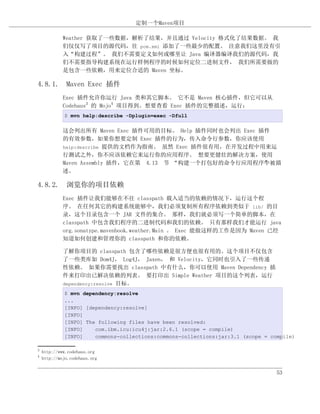 定制一个Maven项目

             Weather 获取了一些数据，解析了结果，并且通过 Velocity 格式化了结果数据。 我
             们仅仅写了项目的源代码，往 pom.xml 添加了一些最少的配置。 注意我们这里没有引
             入“构建过程”。 我们不需要定义如何或哪里让 Java 编译器编译我们的源代码，我
             们不需要指导构建系统在运行样例程序的时候如何定位二进制文件， 我们所需要做的
             是包含一些依赖，用来定位合适的 Maven 坐标。

4.8.1. Maven Exec 插件
             Exec 插件允许你运行 Java 类和其它脚本。 它不是 Maven 核心插件，但它可以从
             Codehaus3 的 Mojo4 项目得到。想要查看 Exec 插件的完整描述，运行：
             $ mvn help:describe -Dplugin=exec -Dfull

             这会列出所有 Maven Exec 插件可用的目标。 Help 插件同时也会列出 Exec 插件
             的有效参数，如果你想要定制 Exec 插件的行为，传入命令行参数，你应该使用
             help:describe 提供的文档作为指南。 虽然 Exec 插件很有用，在开发过程中用来运
             行测试之外，你不应该依赖它来运行你的应用程序。 想要更健壮的解决方案，使用
             Maven Assembly 插件，它在第 4.13 节 “构建一个打包好的命令行应用程序”被描
                                                            中
             述。

4.8.2. 浏览你的项目依赖
             Exec 插件让我们能够在不往 classpath 载入适当的依赖的情况下，运行这个程
             序。 在任何其它的构建系统能够中，我们必须复制所有程序依赖到类似于 lib/ 的目
             录，这个目录包含一个 JAR 文件的集合。 那样，我们就必须写一个简单的脚本，在
             classpath 中包含我们程序的二进制代码和我们的依赖。 只有那样我们才能运行 java
             org.sonatype.mavenbook.weather.Main 。 Exec 能做这样的工作是因为 Maven 已经
             知道如何创建和管理你的 classpath 和你的依赖。

             了解你项目的 classpath 包含了哪些依赖是很方便也很有用的。这个项目不仅包含
             了一些类库如 Dom4J， Log4J， Jaxen， 和 Velocity，它同时也引入了一些传递
             性依赖。 如果你需要找出 classpath 中有什么，你可以使用 Maven Dependency 插
             件来打印出已解决依赖的列表。 要打印出 Simple Weather 项目的这个列表，运行
             dependency:resolve 目标。

             $ mvn dependency:resolve
             ...
             [INFO] [dependency:resolve]
             [INFO]
             [INFO] The following files have been resolved:
             [INFO]    com.ibm.icu:icu4j:jar:2.6.1 (scope = compile)
             [INFO]    commons-collections:commons-collections:jar:3.1 (scope = compile)

3
    http://www.codehaus.org
4
    http://mojo.codehaus.org


                                                                                  53
 