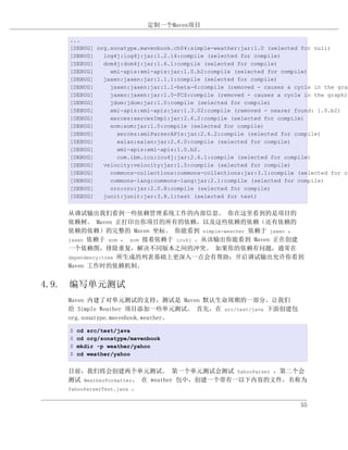 定制一个Maven项目

   ...
   [DEBUG] org.sonatype.mavenbook.ch04:simple-weather:jar:1.0 (selected for null)
   [DEBUG]   log4j:log4j:jar:1.2.14:compile (selected for compile)
   [DEBUG]   dom4j:dom4j:jar:1.6.1:compile (selected for compile)
   [DEBUG]     xml-apis:xml-apis:jar:1.0.b2:compile (selected for compile)
   [DEBUG]   jaxen:jaxen:jar:1.1.1:compile (selected for compile)
   [DEBUG]     jaxen:jaxen:jar:1.1-beta-6:compile (removed - causes a cycle in the grap
   [DEBUG]     jaxen:jaxen:jar:1.0-FCS:compile (removed - causes a cycle in the graph)
   [DEBUG]     jdom:jdom:jar:1.0:compile (selected for compile)
   [DEBUG]     xml-apis:xml-apis:jar:1.3.02:compile (removed - nearer found: 1.0.b2)
   [DEBUG]     xerces:xercesImpl:jar:2.6.2:compile (selected for compile)
   [DEBUG]     xom:xom:jar:1.0:compile (selected for compile)
   [DEBUG]       xerces:xmlParserAPIs:jar:2.6.2:compile (selected for compile)
   [DEBUG]       xalan:xalan:jar:2.6.0:compile (selected for compile)
   [DEBUG]       xml-apis:xml-apis:1.0.b2.
   [DEBUG]       com.ibm.icu:icu4j:jar:2.6.1:compile (selected for compile)
   [DEBUG]   velocity:velocity:jar:1.5:compile (selected for compile)
   [DEBUG]     commons-collections:commons-collections:jar:3.1:compile (selected for co
   [DEBUG]     commons-lang:commons-lang:jar:2.1:compile (selected for compile)
   [DEBUG]     oro:oro:jar:2.0.8:compile (selected for compile)
   [DEBUG]   junit:junit:jar:3.8.1:test (selected for test)


   从调试输出我们看到一些依赖管理系统工作的内部信息。 你在这里看到的是项目的
   依赖树。 Maven 正打印出你项目的所有的依赖，以及这些依赖的依赖（还有依赖的
   依赖的依赖）的完整的 Maven 坐标。 你能看到 simple-weather 依赖于 jaxen ，
   jaxen 依赖于 xom ， xom 接着依赖于 icu4j 。从该输出你能看到 Maven 正在创建
   一个依赖图，排除重复，解决不同版本之间的冲突。 如果你的依赖有问题，通常在
   dependency:tree 所生成的列表基础上更深入一点会有帮助；开启调试输出允许你看到
   Maven 工作时的依赖机制。


4.9. 编写单元测试
   Maven 内建了对单元测试的支持，测试是 Maven 默认生命周期的一部分。让我们
   给 Simple Weather 项目添加一些单元测试。 首先，在 src/test/java 下面创建包
   org.sonatype.mavenbook.weather。

   $   cd src/test/java
   $   cd org/sonatype/mavenbook
   $   mkdir -p weather/yahoo
   $   cd weather/yahoo


   目前，我们将会创建两个单元测试。 第一个单元测试会测试 YahooParser ，第二个会
   测试 WeatherFormatter。 在 weather 包中，创建一个带有一以下内容的文件，名称为
   YahooParserTest.java 。


                                                                        55
 