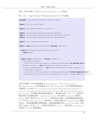 定制一个Maven项目

在同一目录下创建一个名为 WeatherFormatterTest.java 的文件。

例 4.12. Simple Weather 的 WeatherFormatterTest 单元测试

package org.sonatype.mavenbook.weather.yahoo;

import java.io.InputStream;

import org.apache.commons.io.IOUtils;

import org.sonatype.mavenbook.weather.Weather;
import org.sonatype.mavenbook.weather.WeatherFormatter;
import org.sonatype.mavenbook.weather.YahooParser;

import junit.framework.TestCase;

public class WeatherFormatterTest extends TestCase {

    public WeatherFormatterTest(String name) {
      super(name);
    }

    public void testFormat() throws Exception {
      InputStream nyData =
        getClass().getClassLoader().getResourceAsStream("ny-weather.xml");
      Weather weather = new YahooParser().parse( nyData );
      String formattedResult = new WeatherFormatter().format( weather );
      InputStream expected =
        getClass().getClassLoader().getResourceAsStream("format-expected.dat");
      assertEquals( IOUtils.toString( expected ).trim(), formattedResult.trim() );
    }
}


该项目中的第二个单元测试测试 WeatherFormatter。 和 YahooParserTest 一
样，WeatherFormatter 同样也继承 JUnit 的 TestCase 类。 这个单独的测试通过单
元测试的 classpath 从 /usr/local/hudson/hudson-home/jobs/maven-guide-zh-to-
production/workspace/content-zh/src/test/resources 的 org/sonatype/mavenbook/
weather/yahoo 目录读取同样的测试资源文件。 我们将会在第 4.11 节 “添加单元
测试资源”添加测试资源。 WeatherFormatterTest 首先调用 YahooParser 解析出
Weather 对象，然后用 WeatherFormatter 格式化这个对象。 我们的期望输出被存储
在一个名为 format-expected.dat 的文件中，该文件存放在和 ny-weather.xml 同样的
目录中。 要比较测试输出和期望输出，我们将期望输出作为 InputStream 读入，然后
使用 Commons IO 的 IOUtils 类来把文件转化为 String 。 然后使用 assertEquals()
比较这个 String 和测试输出。

                                                                          57
 