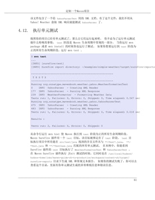 定制一个Maven项目

   该文件包含了一个给 YahooParserTest 用的 XML 文档。有了这个文件，我们不用从
   Yahoo! Weather 获取 XML 响应就能测试 YahooParser 了。


4.12. 执行单元测试
   既然你的项目已经有单元测试了，那么让它们运行起来吧。 你不必为了运行单元测试
   做什么特殊的事情， test 阶段是 Maven 生命周期中常规的一部分。 当你运行 mvn
   package 或者 mvn install 的时候你也运行了测试。 如果你想要运行到 test 阶段为
   止的所有生命周期阶段，运行 mvn test 。

   $ mvn test
   ...
   [INFO] [surefire:test]
   [INFO] Surefire report directory: ~/examples/simple-weather/target/surefire-reports

   -------------------------------------------------------
     T E S T S
   -------------------------------------------------------
   Running org.sonatype.mavenbook.weather.yahoo.WeatherFormatterTest
   0     INFO YahooParser - Creating XML Reader
   177 INFO YahooParser - Parsing XML Response
   239 INFO WeatherFormatter - Formatting Weather Data
   Tests run: 1, Failures: 0, Errors: 0, Skipped: 0, Time elapsed: 0.547 sec
   Running org.sonatype.mavenbook.weather.yahoo.YahooParserTest
   475 INFO YahooParser - Creating XML Reader
   483 INFO YahooParser - Parsing XML Response
   Tests run: 1, Failures: 0, Errors: 0, Skipped: 0, Time elapsed: 0.018 sec

   Results :

   Tests run: 2, Failures: 0, Errors: 0, Skipped: 0


   从命令行运行 mvn test 使 Maven 执行到 test 阶段为止的所有生命周期阶段。
   Maven Surefire 插件有一个 test 目标，该目标被绑定在了 test 阶段。 test 目
   标执行项目中所有能在 src/test/java 找到的并且文件名与 **/Test*.java， **/
   *Test.java 和 **/*TestCase.java 匹配的所有单元测试。 在本例中，你能看到
   Surefire 插件的 test 目标执行了 WeatherFormatterTest 和 YahooParserTest 。
   在 Maven Surefire 插件执行 JUnit 测试的时候，它同时也在 /usr/local/hudson/
   hudson-home/jobs/maven-guide-zh-to-production/workspace/content-zh/target/
           目录下生成 XML 和常规文本报告。 如果你的测试失败了，你可以去
   surefire-reports
   查看这个目录，里面有你单元测试生成的异常堆栈信息和错误信息。




                                                                                61
 