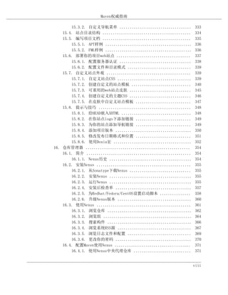 Maven权威指南

        15.3.2. 自定义导航菜单 ...................................        333
    15.4. 站点目录结构 ...........................................       334
    15.5. 编写项目文档 ...........................................       335
        15.5.1. APT样例 ..........................................   336
        15.5.2. FML样例 ..........................................   336
    15.6. 部署你的项目web站点 ....................................         337
        15.6.1. 配置服务器认证 ...................................        338
        15.6.2. 配置文件和目录模式 ...............................          339
    15.7. 自定义站点外观 .........................................        339
        15.7.1. 自定义站点CSS ....................................      339
        15.7.2. 创建自定义的站点模板 .............................           340
        15.7.3. 可重用的web站点皮肤 ..............................         345
        15.7.4. 创建自定义的主题CSS ..............................         346
        15.7.5. 在皮肤中自定义站点模板 ...........................            347
    15.8. 提示与技巧 .............................................      348
        15.8.1. 给HEAD嵌入XHTML ..................................    348
        15.8.2. 在你站点logo下添加链接 ...........................          349
        15.8.3. 为你的站点添加导航链接 ...........................            349
        15.8.4. 添加项目版本 .....................................       350
        15.8.5. 修改发布日期格式和位置 ...........................            351
        15.8.6. 使用Doxia宏 ......................................    352
16. 仓库管理器 ...................................................      354
    16.1. 简介 ...................................................   354
        16.1.1. Nexus历史 ........................................   354
    16.2. 安装Nexus ..............................................   355
        16.2.1. 从Sonatype下载Nexus ..............................    355
        16.2.2. 安装Nexus ........................................   355
        16.2.3. 运行Nexus ........................................   355
        16.2.4. 安装后检查单 .....................................       357
        16.2.5. 为Redhat/Fedora/CentOS设置启动脚本 ...............        358
        16.2.6. 升级Nexus版本 ....................................     360
    16.3. 使用Nexus ..............................................   361
        16.3.1. 浏览仓库 .........................................     362
        16.3.2. 浏览组 ...........................................    364
        16.3.3. 搜索构件 .........................................     366
        16.3.4. 浏览系统RSS源 ....................................      367
        16.3.5. 浏览日志文件和配置 ...............................          369
        16.3.6. 更改你的密码 .....................................       370
    16.4. 配置Maven使用Nexus .....................................     371
        16.4.1. 使用Nexus中央代理仓库 ............................         371


                                                                   viii
 