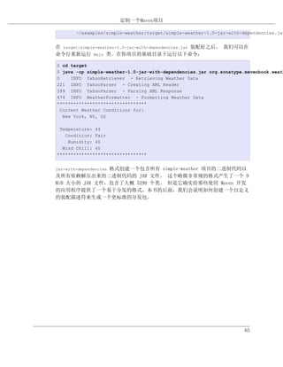 定制一个Maven项目

        ~/examples/simple-weather/target/simple-weather-1.0-jar-with-dependencies.jar


在 target/simple-weather-1.0-jar-with-dependencies.jar 装配好之后， 我们可以在
命令行重新运行 Main 类。在你项目的基础目录下运行以下命令：

$ cd target
$ java -cp simple-weather-1.0-jar-with-dependencies.jar org.sonatype.mavenbook.weath
0     INFO YahooRetriever - Retrieving Weather Data
221 INFO YahooParser - Creating XML Reader
399 INFO YahooParser - Parsing XML Response
474 INFO WeatherFormatter - Formatting Weather Data
*********************************
  Current Weather Conditions for:
   New York, NY, US

 Temperature: 44
   Condition: Fair
    Humidity: 40
  Wind Chill: 40
*********************************


               格式创建一个包含所有 simple-weather 项目的二进制代码以
jar-with-dependencies
及所有依赖解压出来的二进制代码的 JAR 文件。 这个略微非常规的格式产生了一个 9
MiB 大小的 JAR 文件，包含了大概 5290 个类。 但是它确实给那些使用 Maven 开发
的应用程序提供了一个易于分发的格式。本书的后面，我们会说明如何创建一个自定义
的装配描述符来生成一个更标准的分发包。




                                                                      65
 