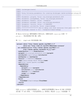 一个简单的Web应用

[INFO]   [archetype:create]
[INFO]   ----------------------------------------------------------------------------
[INFO]   Using following parameters for creating Archetype: maven-archetype-webapp:REL
[INFO]   ----------------------------------------------------------------------------
[INFO]   Parameter: groupId, Value: org.sonatype.mavenbook.ch05
[INFO]   Parameter: packageName, Value: org.sonatype.mavenbook
[INFO]   Parameter: basedir, Value: ~/examples
[INFO]   Parameter: package, Value: org.sonatype.mavenbook
[INFO]   Parameter: version, Value: 1.0-SNAPSHOT
[INFO]   Parameter: artifactId, Value: simple-webapp
[INFO]   ********************* End of debug info from resources from generated POM ***
[INFO]   Archetype created in dir: ~/examples/simple-webapp


在 Maven Archetype 插件创建好了项目之后，切换目录至 simple-web 后看一下
pom.xml 。 你会看到如下的 XML 文档：


例 5.1. simple-web 项目的初始 POM

<project xmlns="http://maven.apache.org/POM/4.0.0"
         xmlns:xsi="http://www.w3.org/2001/XMLSchema-instance"
  xsi:schemaLocation="http://maven.apache.org/POM/4.0.0
         http://maven.apache.org/maven-v4_0_0.xsd">
  <modelVersion>4.0.0</modelVersion>
  <groupId>org.sonatype.mavenbook.ch05</groupId>
  <artifactId>simple-webapp</artifactId>
  <packaging>war</packaging>
  <version>1.0-SNAPSHOT</version>
  <name>simple-webapp Maven Webapp</name>
  <url>http://maven.apache.org</url>
  <dependencies>
    <dependency>
      <groupId>junit</groupId>
      <artifactId>junit</artifactId>
      <version>3.8.1</version>
      <scope>test</scope>
    </dependency>
  </dependencies>
  <build>
    <finalName>simple-webapp</finalName>
  </build>
</project>


注意 packaging 元素包含的值是 war 。这种打包类型配置让 Maven 以 WAR 文件的形
式生成一个 web 应用。一个打包类型为 war 的项目，将会在 target/ 目录创建一个

                                                                       67
 